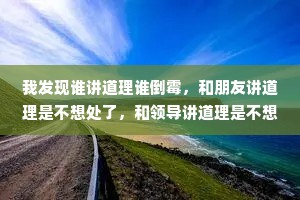 我发现谁讲道理谁倒霉，和朋友讲道理是不想处了，和领导讲道理是不想干了，和父母讲道理是不想笑了，和另一半讲道理是不想过了。
