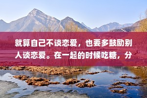 就算自己不谈恋爱，也要多鼓励别人谈恋爱。在一起的时候吃糖，分手了吃瓜，一辈子都有热闹看。
