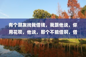 有个朋友找我借钱，我跟他说，你用花呗，他说，那个不能借啊，借了要按时还的。