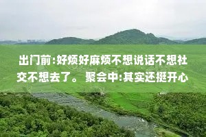 出门前:好烦好麻烦不想说话不想社交不想去了。 聚会中:其实还挺开心的。 回家后:好累好麻烦不想说话不想社交以后不去了。