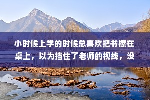 小时候上学的时候总喜欢把书摞在桌上，以为挡住了老师的视线，没想到是挡住了自己的前程。