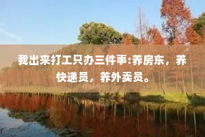 我出来打工只办三件事:养房东，养快递员，养外卖员。