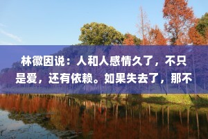 林徽因说：人和人感情久了，不只是爱，还有依赖。如果失去了，那不仅是痛，还有不舍。