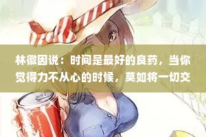 林徽因说：时间是最好的良药，当你觉得力不从心的时候，莫如将一切交付给时间，它会让你把该忘记的都忘记，让你从一个故事走进另一个故事里。