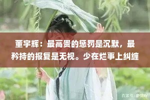 董宇辉：最高贵的惩罚是沉默，最矜持的报复是无视。少在烂事上纠缠，少为不值得的人生气，不揣测任何人的想法，不去设想没发生的事。