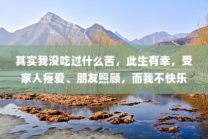其实我没吃过什么苦，此生有幸，受家人疼爱、朋友照顾，而我不快乐的原因多数只是自己放大了一些小挫折罢了。