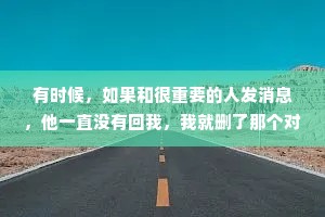 有时候，如果和很重要的人发消息，他一直没有回我，我就删了那个对话框，总感觉看到那个对话框，就好像看见了自己的卑微和讨好。