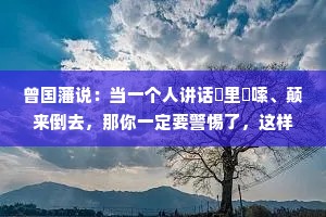 曾国藩说：当一个人讲话啰里啰嗦、颠来倒去，那你一定要警惕了，这样的人不宜深交。