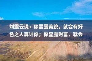 刘震云说：你显露美貌，就会有好色之人算计你；你显露财富，就会有贪财之人陷害你；你显露真心，就会有邪恶之人践踏你。