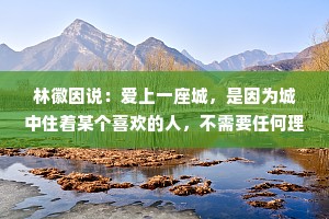 林徽因说：爱上一座城，是因为城中住着某个喜欢的人，不需要任何理由。
