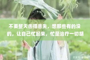 不要整天患得患失，想那些有的没的，让自己忙起来，忙是治疗一切胡思乱想的良药。