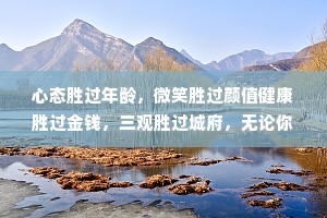 心态胜过年龄，微笑胜过颜值健康胜过金钱，三观胜过城府，无论你经历了什么，记得带上善良和感恩，向阳而生，努力向上。