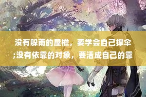 没有躲雨的屋檐，要学会自己撑伞;没有依靠的对象，要活成自己的靠山;没有疗伤的港湾，要懂得将往事翻篇;咬牙咽下生活的苦方能尝到岁月的甜。