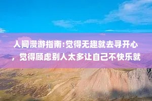 人间漫游指南:觉得无趣就去寻开心，觉得顾虑别人太多让自己不快乐就抽离。我们先是鲜活的然后才热情或高冷，认真或随意。