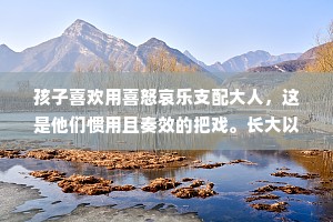 孩子喜欢用喜怒哀乐支配大人，这是他们惯用且奏效的把戏。长大以后，如果还想用这种情绪支配别人，那就幼稚了。