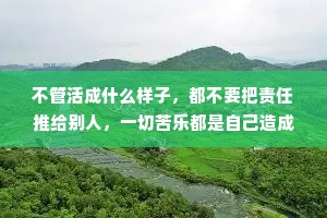 不管活成什么样子,都不要把责任推给别人,一切苦乐都是自己造成的,任何一次选择,都有它对应的筹码,愿赌服输也是一个成年人该有的品质。 不管活成什么样子,都不要把责任推给别人,一切苦乐都是自己造成的,任何一次选择,都有它对应的筹码,愿赌服输也是一个成年人该有的品质。