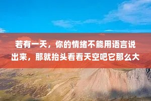 若有一天，你的情绪不能用语言说出来，那就抬头看看天空吧它那么大，一定可以包容你所有的难过和委屈。