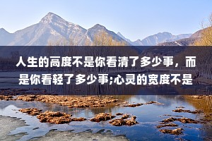 人生的高度不是你看清了多少事,而是你看轻了多少事;心灵的宽度不是你认识了多少人,而是你包容了多少人。真正的修行是修心,是修正自己,修自己那颗烦躁不安的心。 人生的高度不是你看清了多少事,而是你看轻了多少事;心灵的宽度不是你认识了多少人,而是你包容了多少人。真正的修行是修心,是修正自己,修自己那颗烦躁不安的心。