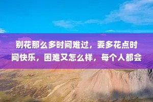 别花那么多时间难过，要多花点时间快乐，困难又怎么样，每个人都会遇到困难，不要让任何事情威胁你，你要很有底气地活着，你活的是你自己的人生。