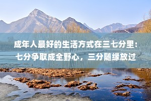 成年人最好的生活方式在三七分里:七分争取成全野心，三分随缘放过自己;七分合群同频靠近，三分孤独灵魂丰盈;七分清醒活在当下，三分糊涂余生安度。