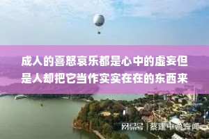 成人的喜怒哀乐都是心中的虚妄但是人却把它当作实实在在的东西来在意。