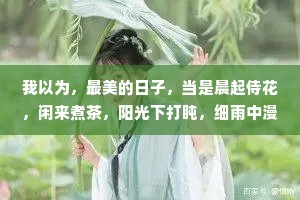 我以为，最美的日子，当是晨起侍花，闲来煮茶，阳光下打盹，细雨中漫步，夜灯下读书。