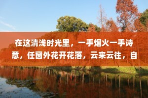 在这清浅时光里，一手烟火一手诗意，任窗外花开花落，云来云往，自是余味无尽，万般惬意。——汪曾祺
