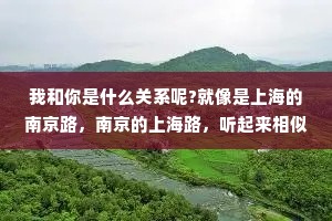 我和你是什么关系呢?就像是上海的南京路，南京的上海路，听起来相似又密，实际上毫无关系。