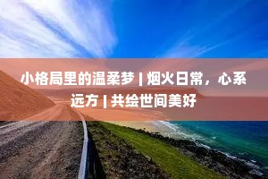 小格局里的温柔梦 | 烟火日常，心系远方 | 共绘世间美好