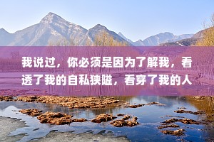我说过，你必须是因为了解我，看透了我的自私狭隘，看穿了我的人性阴暗才决定爱我。而不是因为想要“展开”一段关系，才决定试着爱我。