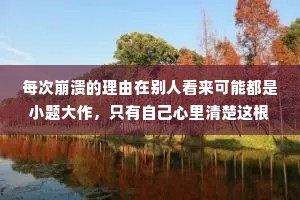 每次崩溃的理由在别人看来可能都是小题大作，只有自己心里清楚这根稻草上到底压了几千斤重的难过。