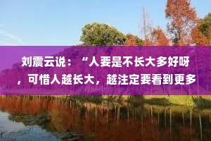 刘震云说：“人要是不长大多好呀，可惜人越长大，越注定要看到更多不愿意看到的。”