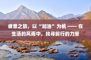 疲惫之旅，以“加油”为帆 —— 在生活的风雨中，找寻前行的力量