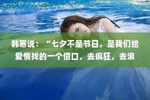 韩寒说：“七夕不是节日，是我们给爱情找的一个借口，去疯狂，去浪漫，去不顾一切地相爱。在这个夜晚，让我们把平凡的日子过成诗。”
