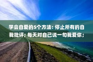 学会自爱的5个方法: 停止所有的自我批评; 每天对自己说一句我爱你； 每天肯定自己，赞美自己； 照顾好自己的身体； 远离损耗自己的人和事。
