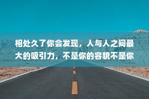 相处久了你会发现，人与人之间最大的吸引力，不是你的容貌不是你的光环，而是你传递给对方的温暖和踏实，真诚和善良。