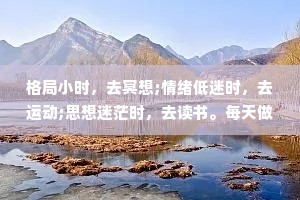 格局小时，去冥想;情绪低迷时，去运动;思想迷茫时，去读书。每天做好这三件事，心态和命运会发生大变化。