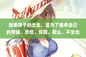 如果孩子的出生，是为了继承自己的劳碌、恐慌、贫困，那么，不生也是一种善良。