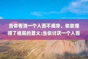 当你看清一个人而不揭穿，你就懂得了格局的意义;当你讨厌一个人而不翻脸你就明白了处世的精妙。