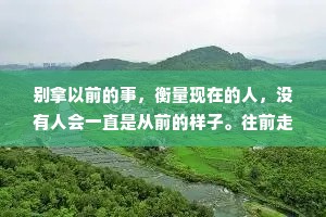 别拿以前的事，衡量现在的人，没有人会一直是从前的样子。往前走，别回头。