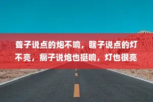 聋子说点的炮不响，瞎子说点的灯不亮，瘸子说炮也挺响，灯也很亮，只是这看起来平坦的路，走得有点摇摇晃晃。人呐，如果看不到自己的问题和不足，那么错的都是别人。