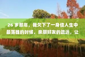 26 岁那年，我欠下了一身债人生中最落魄的时候，亲朋好友的疏远，让我知道了，家已经不再是我的港湾了，不知道还有谁能陪着我。