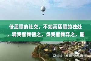 低质量的社交，不如高质量的独处，爱我者我惜之，负我者我弃之，圈子虽小，干净就好。