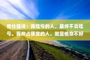 曾仕强说：肯吃亏的人，最终不会吃亏。喜欢占便宜的人，就是他命不好，才会喜欢占便宜。凡是舍得的人，他福气都很够；凡是舍不得的人，都没什么福气。