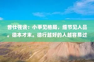 曾仕强说：小事见格局，细节见人品。德本才末。德行越好的人越容易过关。德通过了，再去用他的才能，这才是最安全的。