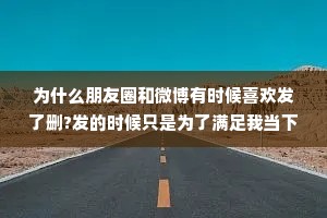 为什么朋友圈和微博有时候喜欢发了删?发的时候只是为了满足我当下的表达欲，表达完得到释放以后，又觉得没什么意思，甚至觉得自己有点儿白痴，就删了。