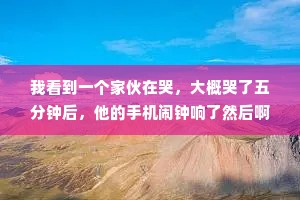 我看到一个家伙在哭，大概哭了五分钟后，他的手机闹钟响了然后啊……他就停止不哭了，接着他就继续工作了。