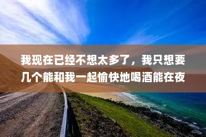 我现在已经不想太多了，我只想要几个能和我一起愉快地喝酒能在夜晚的公园吹泡泡，一起开心地玩耍的朋友。