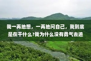我一再地想，一再地问自己，我到底是在干什么?我为什么没有勇气去追求自己喜爱的东西?我在这儿到底是在忍耐什么?  ——三毛