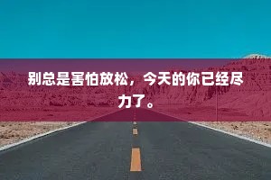 别总是害怕放松,今天的你已经尽力了。 别总是害怕放松,今天的你已经尽力了。